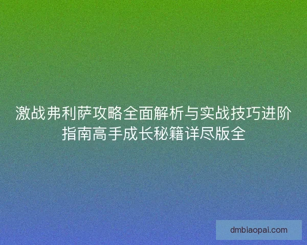 激战弗利萨攻略全面解析与实战技巧进阶指南高手成长秘籍详尽版全