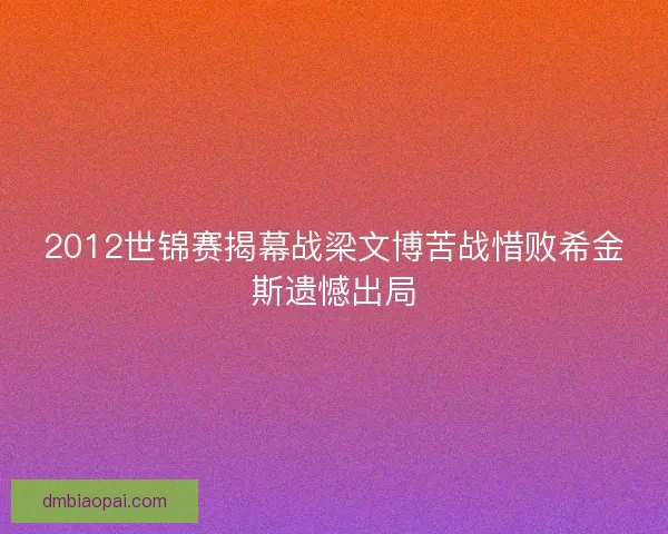 2012世锦赛揭幕战梁文博苦战惜败希金斯遗憾出局