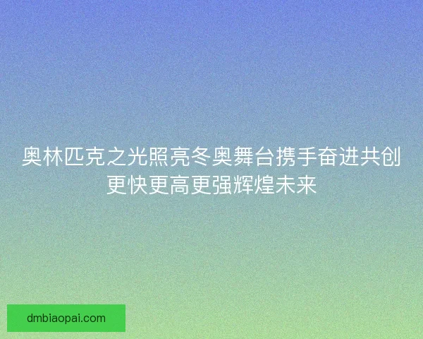 奥林匹克之光照亮冬奥舞台携手奋进共创更快更高更强辉煌未来