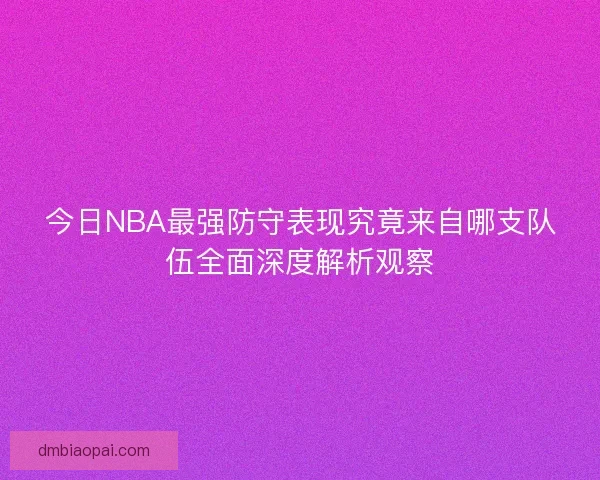 今日NBA最强防守表现究竟来自哪支队伍全面深度解析观察