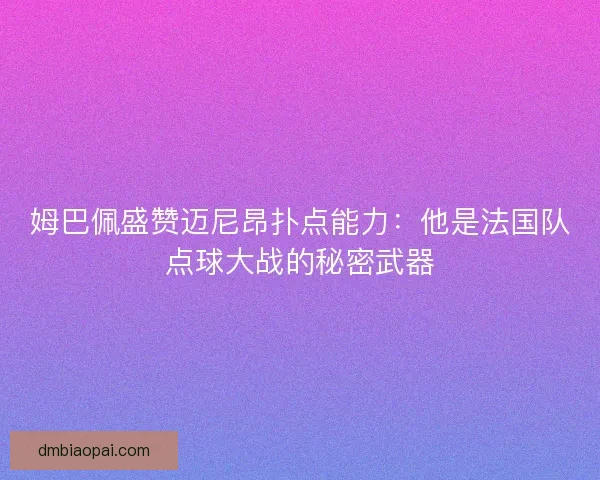 姆巴佩盛赞迈尼昂扑点能力：他是法国队点球大战的秘密武器